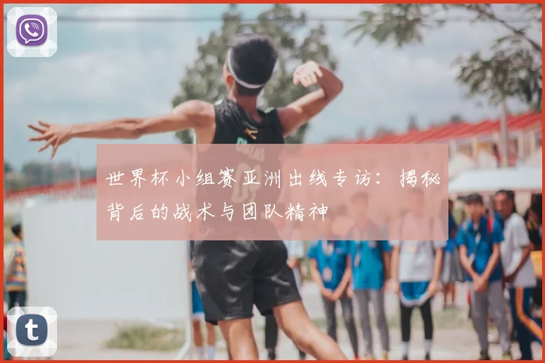 世界杯小组赛亚洲出线专访：揭秘背后的战术与团队精神