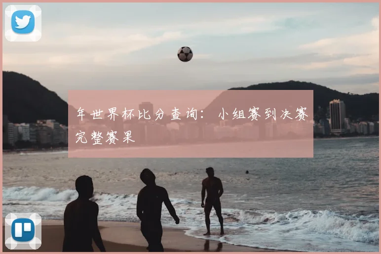 年世界杯比分查询：小组赛到决赛完整赛果
