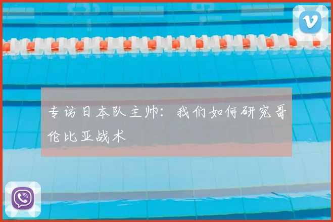 专访日本队主帅：我们如何研究哥伦比亚战术