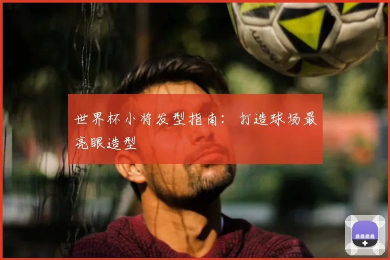 世界杯小将发型指南：打造球场最亮眼造型