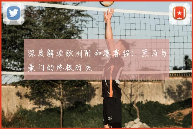 深度解读欧洲附加赛赛程:黑马与豪门的终极对决