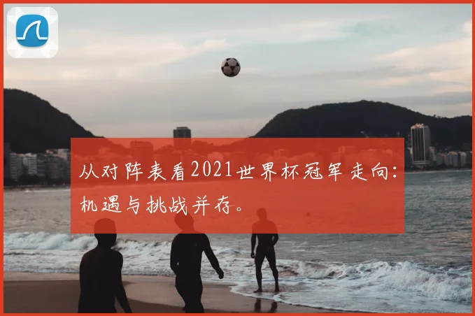 从对阵表看2021世界杯冠军走向:机遇与挑战并存。