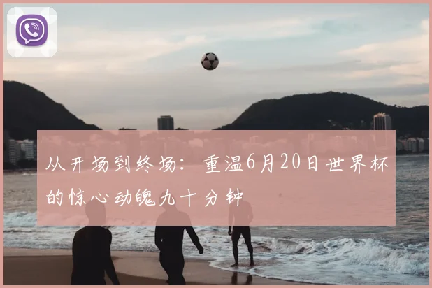 从开场到终场：重温6月20日世界杯的惊心动魄九十分钟