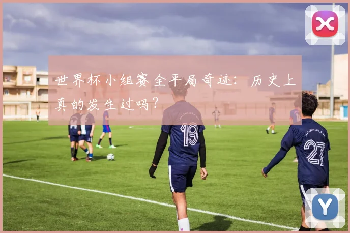世界杯小组赛全平局奇迹:历史上真的发生过吗?