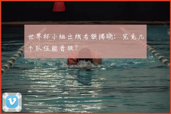 世界杯小组出线名额揭晓：究竟几个队伍能晋级？