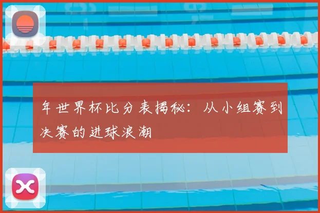 年世界杯比分表揭秘：从小组赛到决赛的进球浪潮