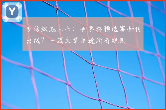 专访权威人士：世界杯预选赛如何出线？一篇文章讲透所有规则
