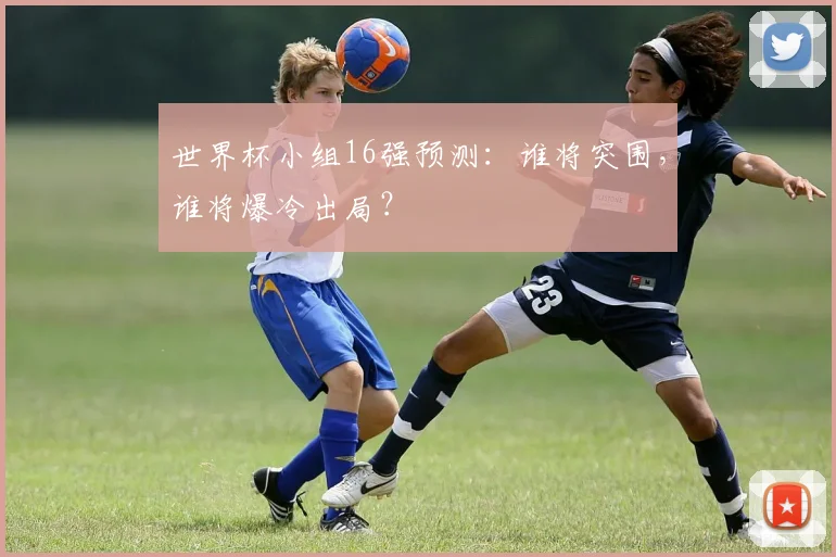 世界杯小组16强预测：谁将突围，谁将爆冷出局？