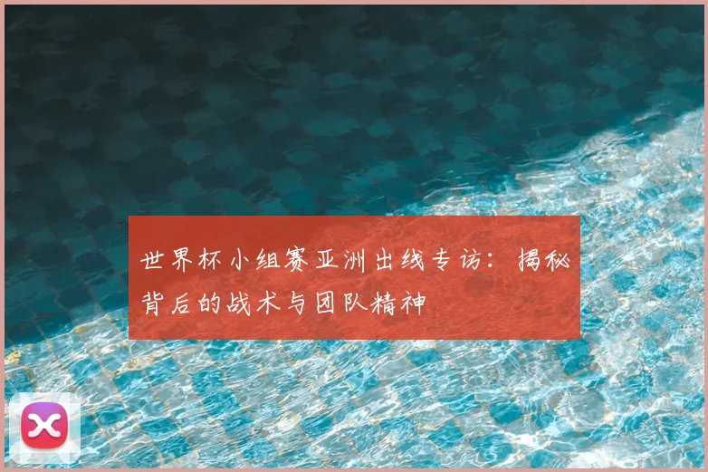 世界杯小组赛亚洲出线专访:揭秘背后的战术与团队精神