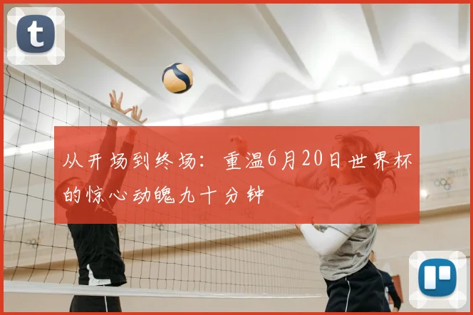 从开场到终场：重温6月20日世界杯的惊心动魄九十分钟