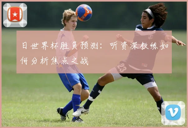 日世界杯胜负预测:听资深教练如何分析焦点之战