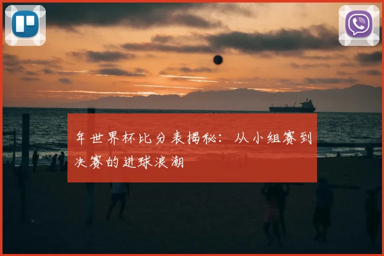 年世界杯比分表揭秘：从小组赛到决赛的进球浪潮