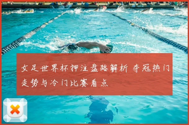 女足世界杯押注盘路解析 夺冠热门走势与冷门比赛看点